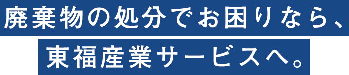 ゴミの処分でお困りなら、東福産業サービスへ。